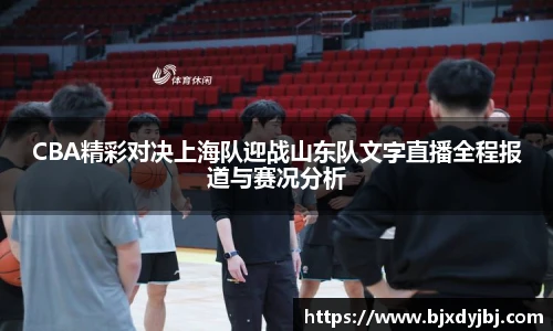 CBA精彩对决上海队迎战山东队文字直播全程报道与赛况分析