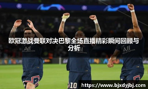 欧冠激战曼联对决巴黎全场直播精彩瞬间回顾与分析