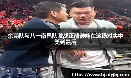 东莞队与八一南昌队激战正酣谁能在这场对决中笑到最后