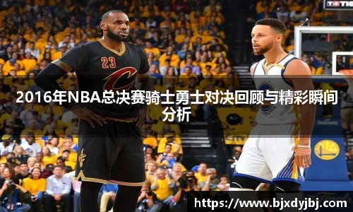 2016年NBA总决赛骑士勇士对决回顾与精彩瞬间分析