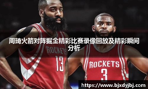 周琦火箭对阵掘金精彩比赛录像回放及精彩瞬间分析