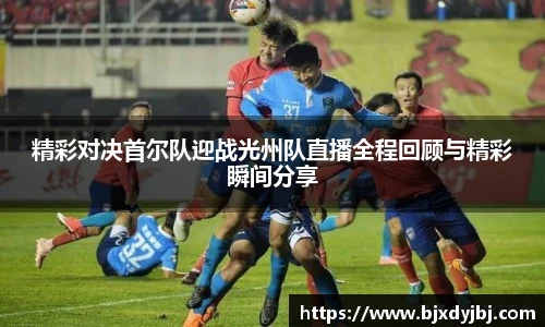 精彩对决首尔队迎战光州队直播全程回顾与精彩瞬间分享