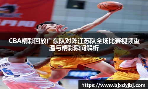 CBA精彩回放广东队对阵江苏队全场比赛视频重温与精彩瞬间解析