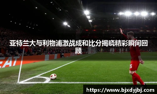 亚特兰大与利物浦激战成和比分揭晓精彩瞬间回顾