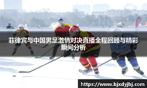 菲律宾与中国男足激情对决直播全程回顾与精彩瞬间分析