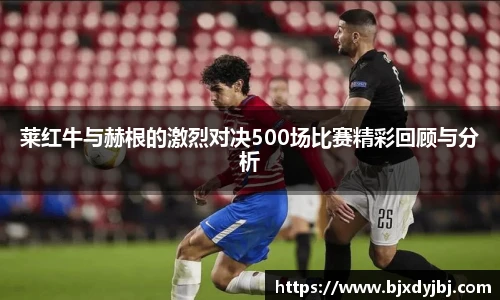莱红牛与赫根的激烈对决500场比赛精彩回顾与分析
