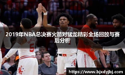 2019年NBA总决赛火箭对猛龙精彩全场回放与赛后分析