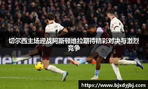 切尔西主场迎战阿斯顿维拉期待精彩对决与激烈竞争