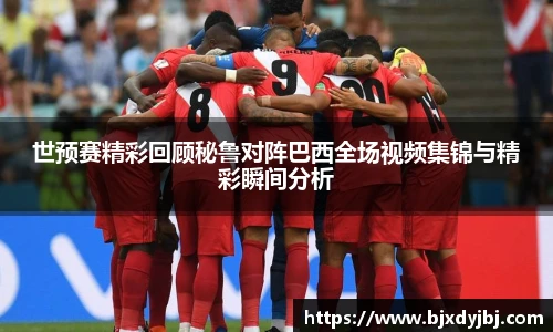 世预赛精彩回顾秘鲁对阵巴西全场视频集锦与精彩瞬间分析